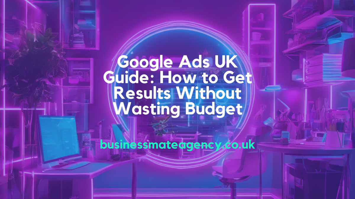 Google Ads UK Guide: How to Get Results Without Wasting Budget