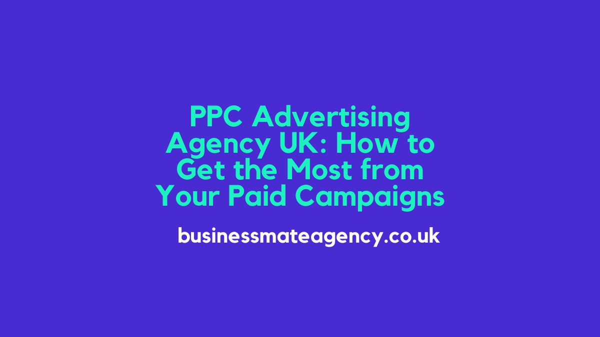 PPC Advertising Agency UK: How to Get the Most from Your Paid Campaigns