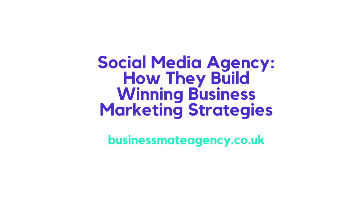 Social Media Agency UK: How They Build Winning Business Marketing Strategies